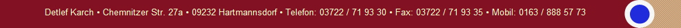 Detlef Karch  Chemnitzer Str. 27a  09232 Hartmannsdorf  Telefon: 03722 / 71 93 30  Fax: 03722 / 71 93 35  Mobil: 0163 / 888 57 73